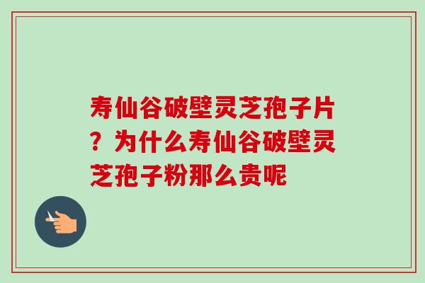 寿仙谷破壁灵芝孢子片？为什么寿仙谷破壁灵芝孢子粉那么贵呢-第1张图片-卓越灵芝孢子粉