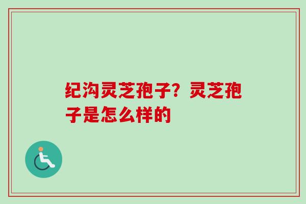 纪沟灵芝孢子?灵芝孢子是怎么样的-第1张图片-卓越灵芝孢子粉 纪沟灵芝孢子?灵芝孢子是怎么样的-第1张图片-卓越灵芝孢子粉