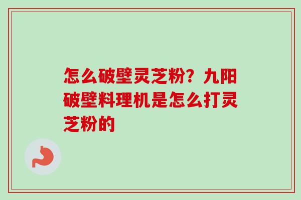 怎么破壁灵芝粉?九阳破壁料理机是怎么打灵芝粉的-第1张图片-卓越灵芝孢子粉 怎么破壁灵芝粉?九阳破壁料理机是怎么打灵芝粉的-第1张图片-卓越灵芝孢子粉