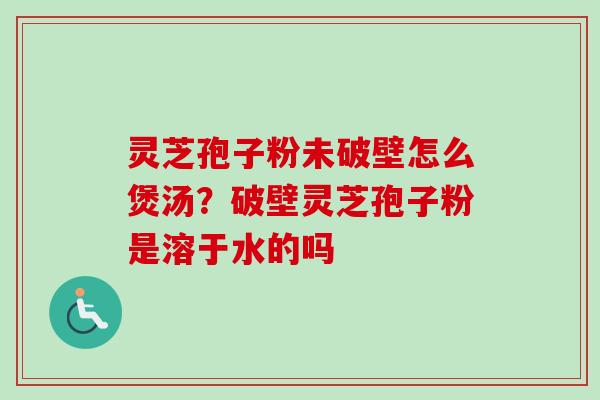 灵芝孢子粉未破壁怎么煲汤?破壁灵芝孢子粉是溶于水的吗-第1张图片-卓越灵芝孢子粉 灵芝孢子粉未破壁怎么煲汤?破壁灵芝孢子粉是溶于水的吗-第1张图片-卓越灵芝孢子粉