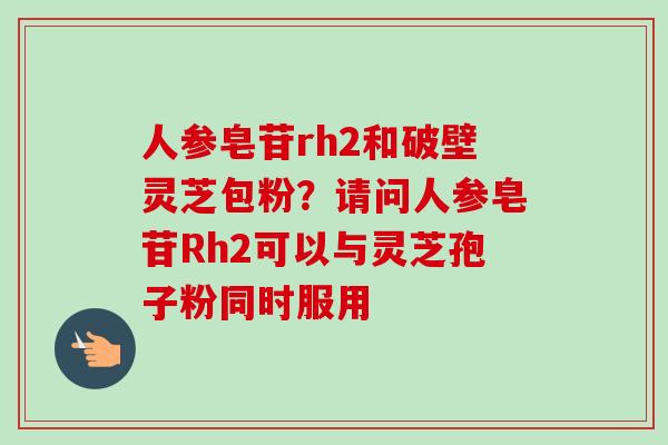 人参皂苷rh2和破壁灵芝包粉?请问人参皂苷Rh2可以与灵芝孢子粉同时服用-第1张图片-卓越灵芝孢子粉 人参皂苷rh2和破壁灵芝包粉?请问人参皂苷Rh2可以与灵芝孢子粉同时服用-第1张图片-卓越灵芝孢子粉