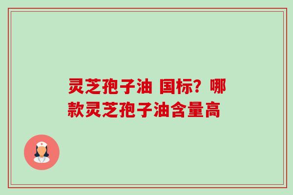 灵芝孢子油 国标？哪款灵芝孢子油含量高-第1张图片-卓越灵芝孢子粉