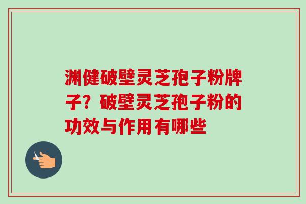渊健破壁灵芝孢子粉牌子？破壁灵芝孢子粉的功效与作用有哪些-第1张图片-卓越灵芝孢子粉