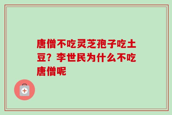 唐僧不吃灵芝孢子吃土豆?李世民为什么不吃唐僧呢-第1张图片-卓越灵芝孢子粉 唐僧不吃灵芝孢子吃土豆?李世民为什么不吃唐僧呢-第1张图片-卓越灵芝孢子粉