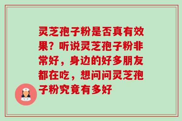 灵芝孢子粉是否真有效果？听说灵芝孢子粉非常好，身边的好多朋友都在吃，想问问灵芝孢子粉究竟有多好-第1张图片-卓越灵芝孢子粉
