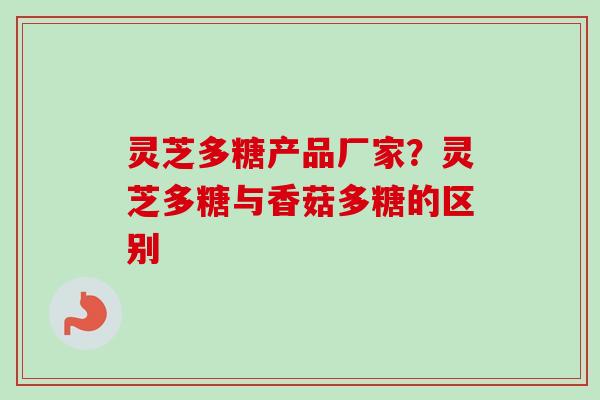 灵芝多糖产品厂家?灵芝多糖与香菇多糖的区别-第1张图片-卓越灵芝孢子粉 灵芝多糖产品厂家?灵芝多糖与香菇多糖的区别-第1张图片-卓越灵芝孢子粉
