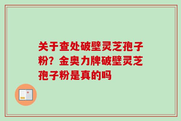 关于查处破壁灵芝孢子粉？金奥力牌破壁灵芝孢子粉是真的吗-第1张图片-卓越灵芝孢子粉