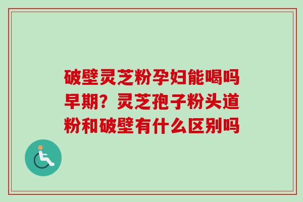 破壁灵芝粉孕妇能喝吗早期?灵芝孢子粉头道粉和破壁有什么区别吗-第1张图片-卓越灵芝孢子粉 破壁灵芝粉孕妇能喝吗早期?灵芝孢子粉头道粉和破壁有什么区别吗-第1张图片-卓越灵芝孢子粉