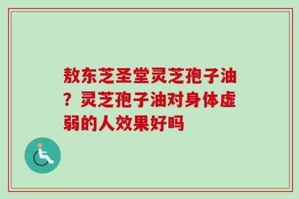 敖东芝圣堂灵芝孢子油?灵芝孢子油对身体虚弱的人效果好吗-第1张图片-卓越灵芝孢子粉 敖东芝圣堂灵芝孢子油?灵芝孢子油对身体虚弱的人效果好吗-第1张图片-卓越灵芝孢子粉