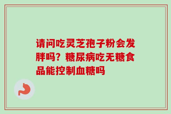 请问吃灵芝孢子粉会发胖吗?糖尿病吃无糖食品能控制血糖吗-第1张图片-卓越灵芝孢子粉 请问吃灵芝孢子粉会发胖吗?糖尿病吃无糖食品能控制血糖吗-第1张图片-卓越灵芝孢子粉
