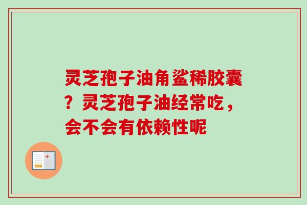 灵芝孢子油角鲨稀胶囊?灵芝孢子油经常吃,会不会有依赖性呢-第1张图片-卓越灵芝孢子粉 灵芝孢子油角鲨稀胶囊?灵芝孢子油经常吃,会不会有依赖性呢-第1张图片-卓越灵芝孢子粉