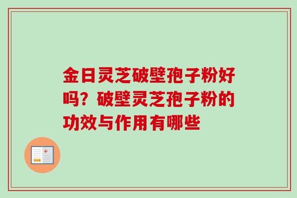 金日灵芝破壁孢子粉好吗？破壁灵芝孢子粉的功效与作用有哪些-第1张图片-卓越灵芝孢子粉