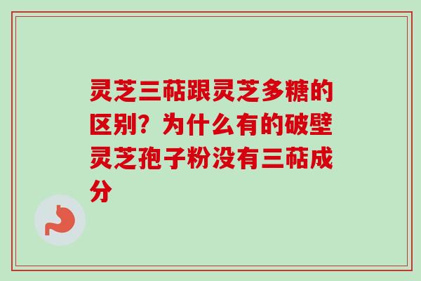 灵芝三萜跟灵芝多糖的区别？为什么有的破壁灵芝孢子粉没有三萜成分-第1张图片-卓越灵芝孢子粉