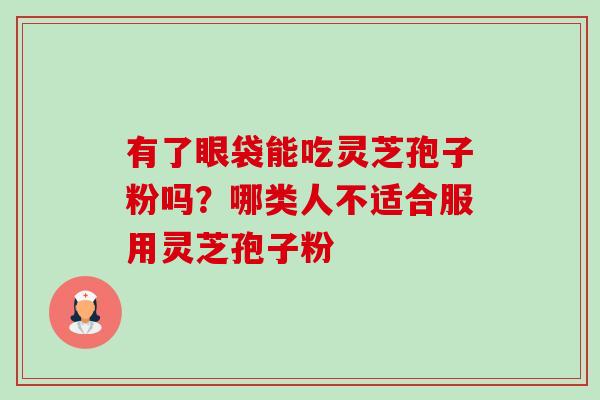 有了眼袋能吃灵芝孢子粉吗？哪类人不适合服用灵芝孢子粉-第1张图片-卓越灵芝孢子粉