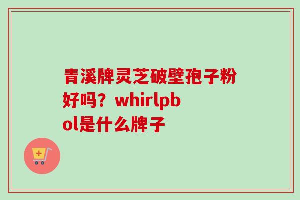 青溪牌灵芝破壁孢子粉好吗?whirlpbol是什么牌子-第1张图片-卓越灵芝孢子粉 青溪牌灵芝破壁孢子粉好吗?whirlpbol是什么牌子-第1张图片-卓越灵芝孢子粉