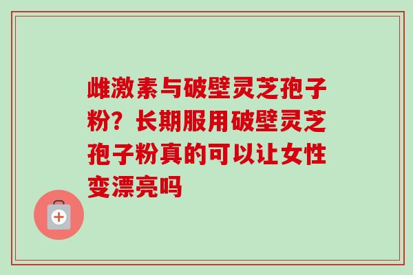 雌激素与破壁灵芝孢子粉?长期服用破壁灵芝孢子粉真的可以让女性变漂亮吗-第1张图片-卓越灵芝孢子粉 雌激素与破壁灵芝孢子粉?长期服用破壁灵芝孢子粉真的可以让女性变漂亮吗-第1张图片-卓越灵芝孢子粉