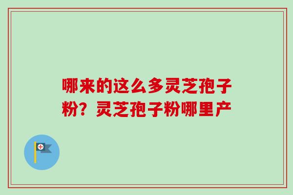 哪来的这么多灵芝孢子粉？灵芝孢子粉哪里产-第1张图片-卓越灵芝孢子粉