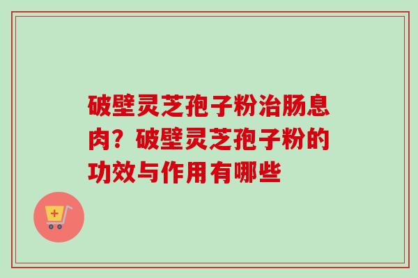 破壁灵芝孢子粉治肠息肉?破壁灵芝孢子粉的功效与作用有哪些-第1张图片-卓越灵芝孢子粉 破壁灵芝孢子粉治肠息肉?破壁灵芝孢子粉的功效与作用有哪些-第1张图片-卓越灵芝孢子粉