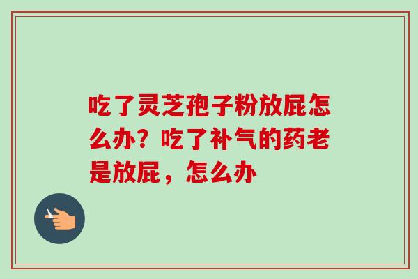 吃了灵芝孢子粉放屁怎么办?吃了补气的药老是放屁,怎么办-第1张图片-卓越灵芝孢子粉 吃了灵芝孢子粉放屁怎么办?吃了补气的药老是放屁,怎么办-第1张图片-卓越灵芝孢子粉