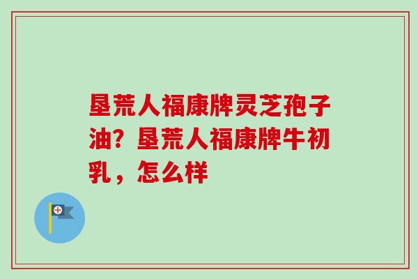 垦荒人福康牌灵芝孢子油?垦荒人福康牌牛初乳,怎么样-第1张图片-卓越灵芝孢子粉 垦荒人福康牌灵芝孢子油?垦荒人福康牌牛初乳,怎么样-第1张图片-卓越灵芝孢子粉