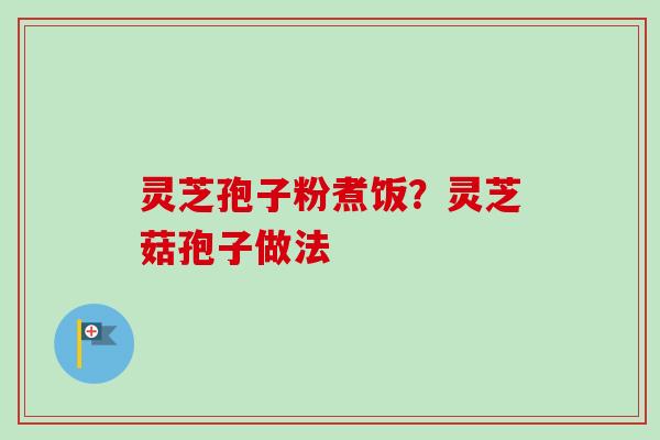 灵芝孢子粉煮饭?灵芝菇孢子做法-第1张图片-卓越灵芝孢子粉 灵芝孢子粉煮饭?灵芝菇孢子做法-第1张图片-卓越灵芝孢子粉