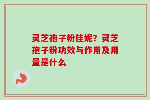 灵芝孢子粉佳妮?灵芝孢子粉功效与作用及用量是什么-第1张图片-卓越灵芝孢子粉 灵芝孢子粉佳妮?灵芝孢子粉功效与作用及用量是什么-第1张图片-卓越灵芝孢子粉