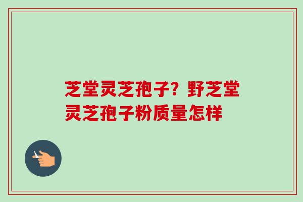 芝堂灵芝孢子?野芝堂灵芝孢子粉质量怎样-第1张图片-卓越灵芝孢子粉 芝堂灵芝孢子?野芝堂灵芝孢子粉质量怎样-第1张图片-卓越灵芝孢子粉