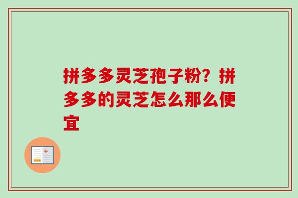 拼多多灵芝孢子粉?拼多多的灵芝怎么那么便宜-第1张图片-卓越灵芝孢子粉 拼多多灵芝孢子粉?拼多多的灵芝怎么那么便宜-第1张图片-卓越灵芝孢子粉