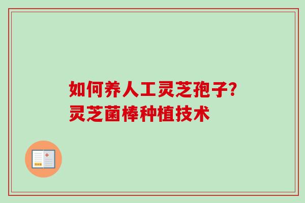 如何养人工灵芝孢子?灵芝菌棒种植技术-第1张图片-卓越灵芝孢子粉 如何养人工灵芝孢子?灵芝菌棒种植技术-第1张图片-卓越灵芝孢子粉