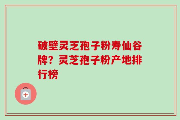 破壁灵芝孢子粉寿仙谷牌?灵芝孢子粉产地排行榜-第1张图片-卓越灵芝孢子粉 破壁灵芝孢子粉寿仙谷牌?灵芝孢子粉产地排行榜-第1张图片-卓越灵芝孢子粉