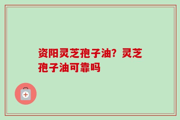 资阳灵芝孢子油？灵芝孢子油可靠吗-第1张图片-卓越灵芝孢子粉