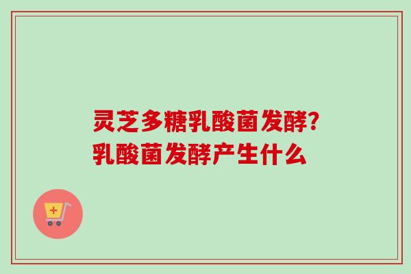 灵芝多糖乳酸菌发酵?乳酸菌发酵产生什么-第1张图片-卓越灵芝孢子粉 灵芝多糖乳酸菌发酵?乳酸菌发酵产生什么-第1张图片-卓越灵芝孢子粉