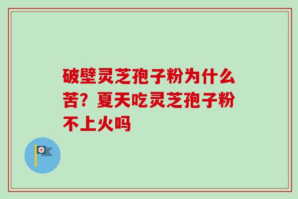 破壁灵芝孢子粉为什么苦？夏天吃灵芝孢子粉不上火吗-第1张图片-卓越灵芝孢子粉