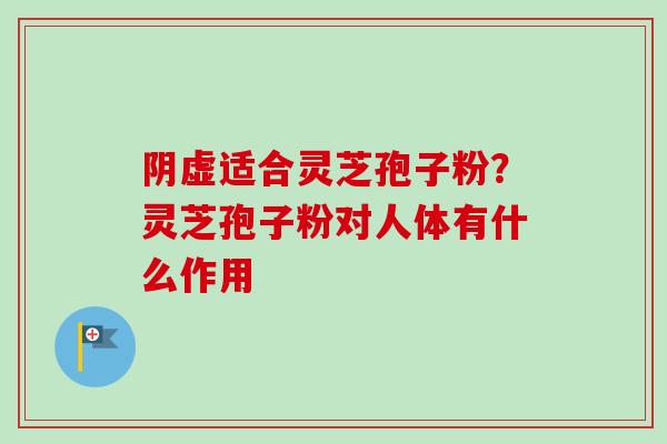 阴虚适合灵芝孢子粉？灵芝孢子粉对人体有什么作用-第1张图片-卓越灵芝孢子粉