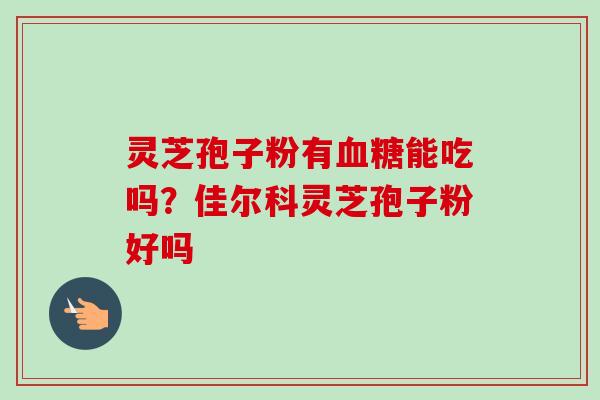 灵芝孢子粉有血糖能吃吗？佳尔科灵芝孢子粉好吗-第1张图片-卓越灵芝孢子粉