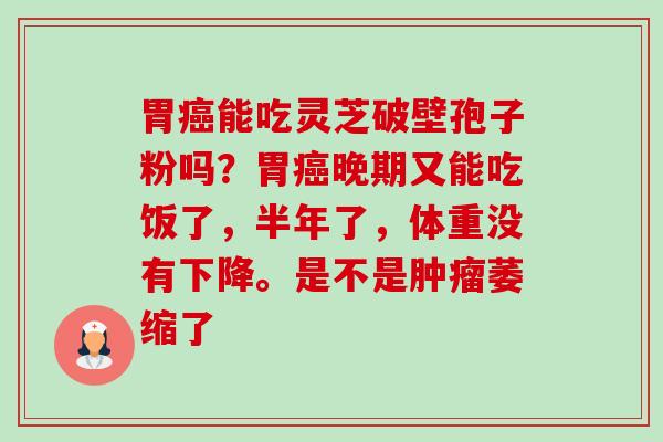 胃癌能吃灵芝破壁孢子粉吗?胃癌晚期又能吃饭了,半年了,体重没有下降。是不是肿瘤萎缩了-第1张图片-卓越灵芝孢子粉 胃癌能吃灵芝破壁孢子粉吗?胃癌晚期又能吃饭了,半年了,体重没有下降。是不是肿瘤萎缩了-第1张图片-卓越灵芝孢子粉