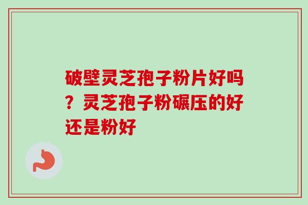 破壁灵芝孢子粉片好吗？灵芝孢子粉碾压的好还是粉好-第1张图片-卓越灵芝孢子粉