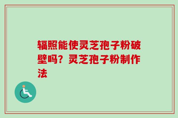 辐照能使灵芝孢子粉破壁吗？灵芝孢子粉制作法-第1张图片-卓越灵芝孢子粉