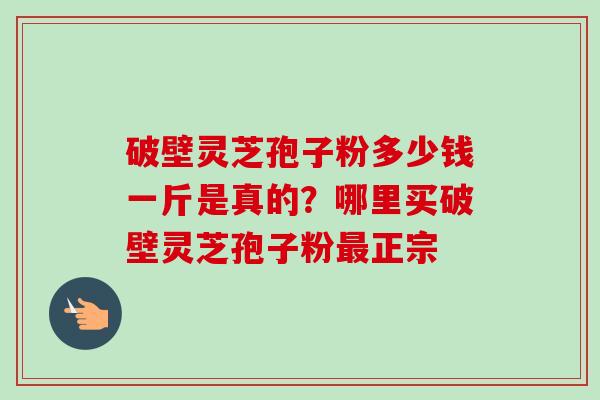 破壁灵芝孢子粉多少钱一斤是真的?哪里买破壁灵芝孢子粉最正宗-第1张图片-卓越灵芝孢子粉 破壁灵芝孢子粉多少钱一斤是真的?哪里买破壁灵芝孢子粉最正宗-第1张图片-卓越灵芝孢子粉
