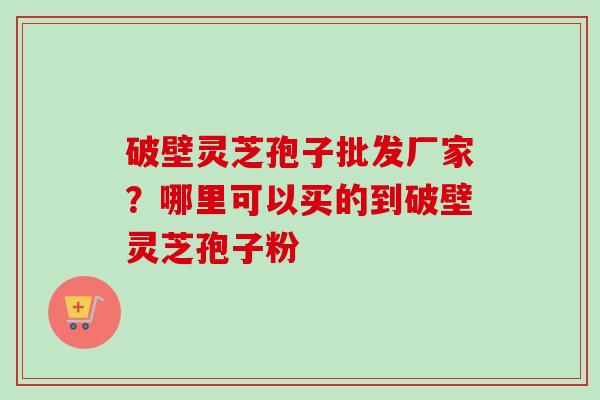 破壁灵芝孢子批发厂家?哪里可以买的到破壁灵芝孢子粉-第1张图片-卓越灵芝孢子粉 破壁灵芝孢子批发厂家?哪里可以买的到破壁灵芝孢子粉-第1张图片-卓越灵芝孢子粉