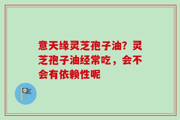 意天缘灵芝孢子油?灵芝孢子油经常吃,会不会有依赖性呢-第1张图片-卓越灵芝孢子粉 意天缘灵芝孢子油?灵芝孢子油经常吃,会不会有依赖性呢-第1张图片-卓越灵芝孢子粉