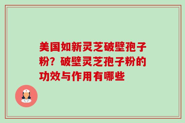 美国如新灵芝破壁孢子粉？破壁灵芝孢子粉的功效与作用有哪些-第1张图片-卓越灵芝孢子粉