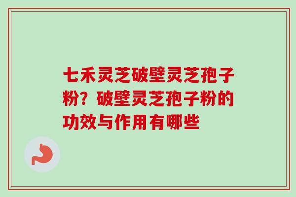 七禾灵芝破壁灵芝孢子粉?破壁灵芝孢子粉的功效与作用有哪些-第1张图片-卓越灵芝孢子粉 七禾灵芝破壁灵芝孢子粉?破壁灵芝孢子粉的功效与作用有哪些-第1张图片-卓越灵芝孢子粉