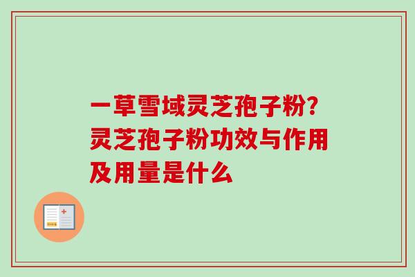 一草雪域灵芝孢子粉？灵芝孢子粉功效与作用及用量是什么-第1张图片-卓越灵芝孢子粉