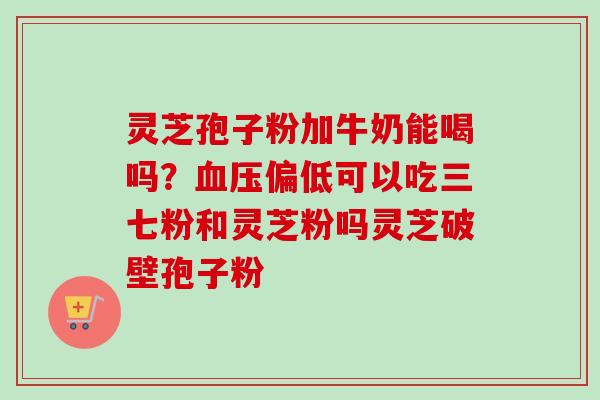 灵芝孢子粉加牛奶能喝吗?血压偏低可以吃三七粉和灵芝粉吗灵芝破壁孢子粉-第1张图片-卓越灵芝孢子粉 灵芝孢子粉加牛奶能喝吗?血压偏低可以吃三七粉和灵芝粉吗灵芝破壁孢子粉-第1张图片-卓越灵芝孢子粉