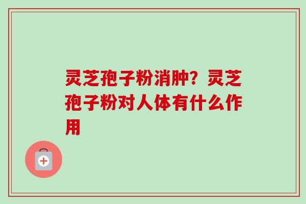 灵芝孢子粉消肿?灵芝孢子粉对人体有什么作用-第1张图片-卓越灵芝孢子粉 灵芝孢子粉消肿?灵芝孢子粉对人体有什么作用-第1张图片-卓越灵芝孢子粉