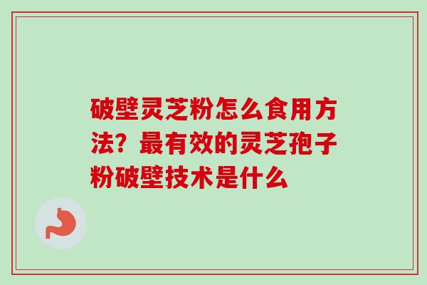 破壁灵芝粉怎么食用方法?最有效的灵芝孢子粉破壁技术是什么-第1张图片-卓越灵芝孢子粉 破壁灵芝粉怎么食用方法?最有效的灵芝孢子粉破壁技术是什么-第1张图片-卓越灵芝孢子粉
