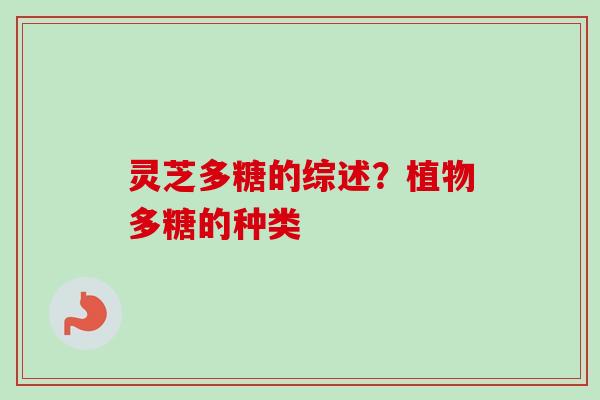 灵芝多糖的综述？植物多糖的种类-第1张图片-卓越灵芝孢子粉