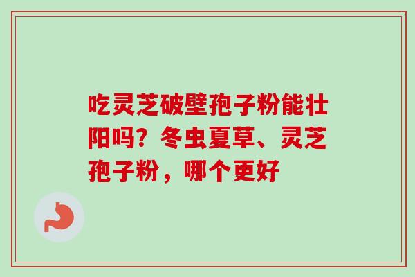 吃灵芝破壁孢子粉能壮阳吗?冬虫夏草、灵芝孢子粉,哪个更好-第1张图片-卓越灵芝孢子粉 吃灵芝破壁孢子粉能壮阳吗?冬虫夏草、灵芝孢子粉,哪个更好-第1张图片-卓越灵芝孢子粉