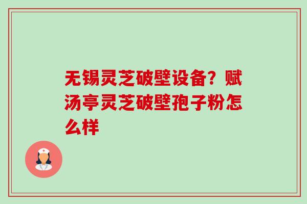 无锡灵芝破壁设备?赋汤亭灵芝破壁孢子粉怎么样-第1张图片-卓越灵芝孢子粉 无锡灵芝破壁设备?赋汤亭灵芝破壁孢子粉怎么样-第1张图片-卓越灵芝孢子粉